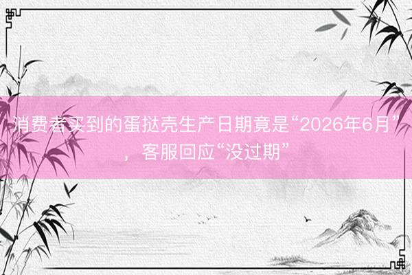 消费者买到的蛋挞壳生产日期竟是“2026年6月”，客服回应“没过期”