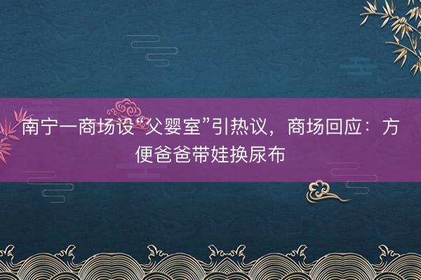 南宁一商场设“父婴室”引热议，商场回应：方便爸爸带娃换尿布
