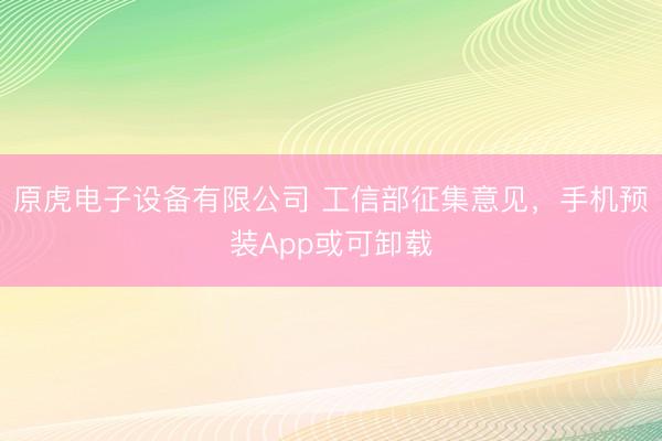 原虎电子设备有限公司 工信部征集意见，手机预装App或可卸载