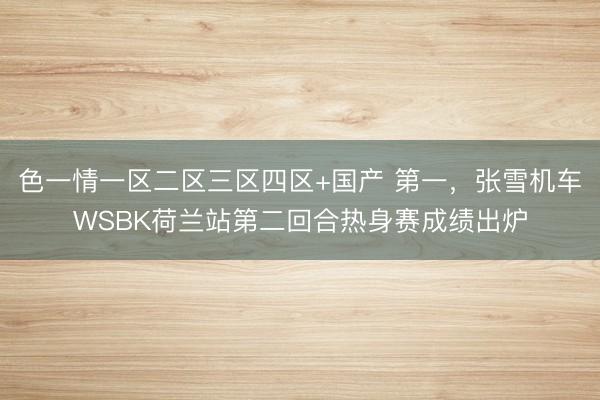 色一情一区二区三区四区+国产 第一，张雪机车WSBK荷兰站第二回合热身赛成绩出炉