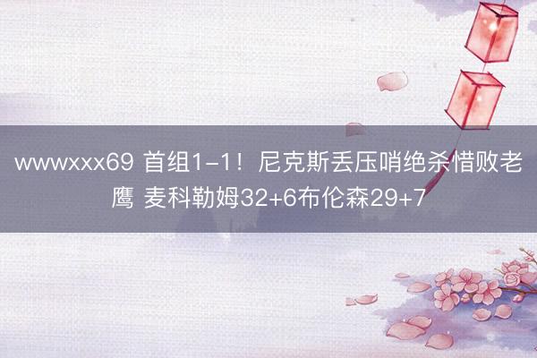 wwwxxx69 首组1-1！尼克斯丢压哨绝杀惜败老鹰 麦科勒姆32+6布伦森29+7