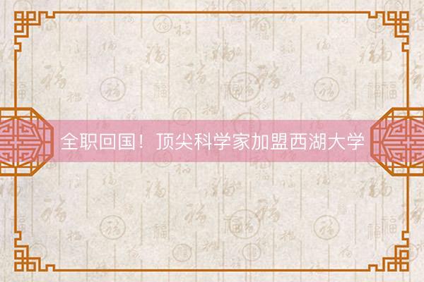 全职回国！顶尖科学家加盟西湖大学
