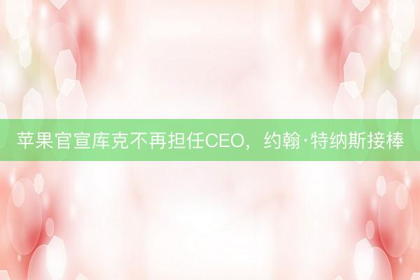 苹果官宣库克不再担任CEO，约翰·特纳斯接棒