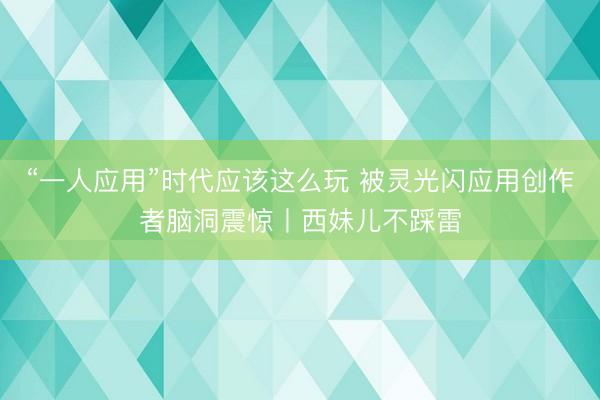 “一人应用”时代应该这么玩 被灵光闪应用创作者脑洞震惊丨西妹儿不踩雷