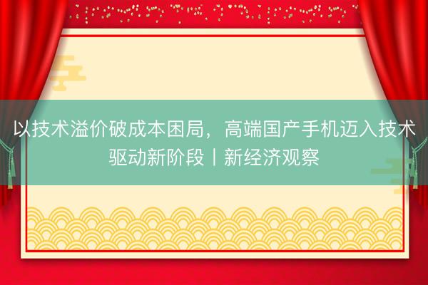 以技术溢价破成本困局，高端国产手机迈入技术驱动新阶段丨新经济观察