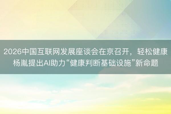 2026中国互联网发展座谈会在京召开，轻松健康杨胤提出AI助力“健康判断基础设施”新命题