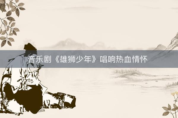 音乐剧《雄狮少年》唱响热血情怀