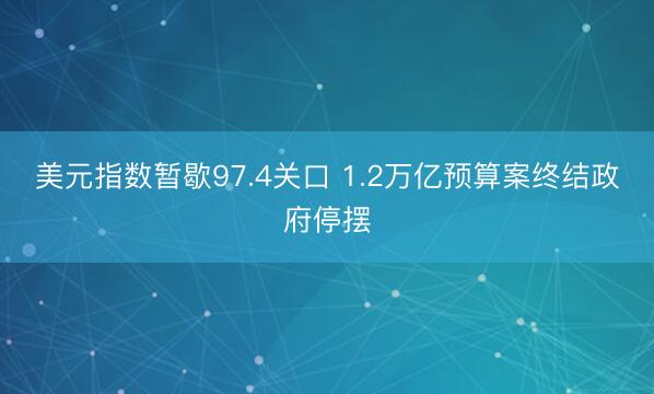 美元指数暂歇97.4关口 1.2万亿预算案终结政府停摆