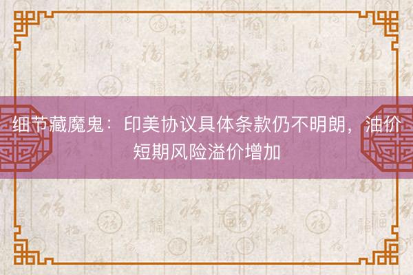 细节藏魔鬼：印美协议具体条款仍不明朗，油价短期风险溢价增加