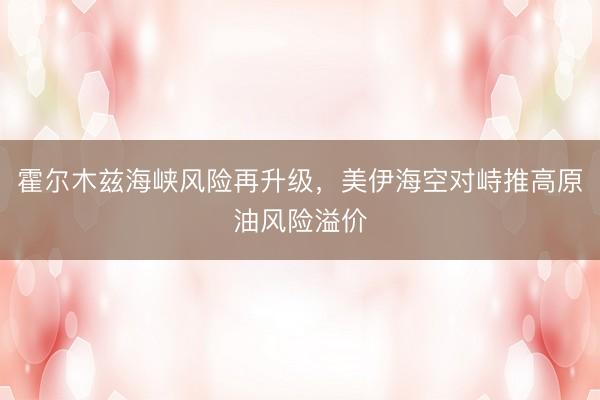 霍尔木兹海峡风险再升级，美伊海空对峙推高原油风险溢价