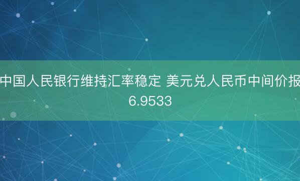 中国人民银行维持汇率稳定 美元兑人民币中间价报6.9533