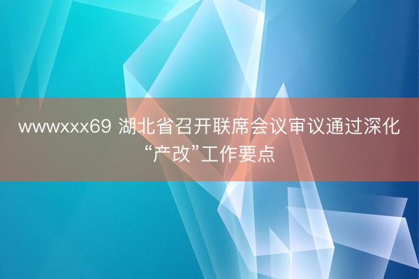 wwwxxx69 湖北省召开联席会议审议通过深化“产改”工作要点