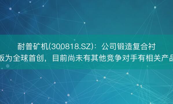耐普矿机(300818.SZ)：公司锻造复合衬板为全球首创，目前尚未有其他竞争对手有相关产品