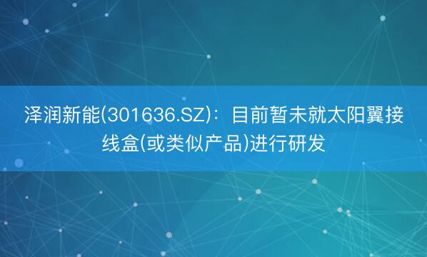 泽润新能(301636.SZ)：目前暂未就太阳翼接线盒(或类似产品)进行研发