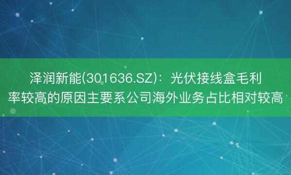 泽润新能(301636.SZ)：光伏接线盒毛利率较高的原因主要系公司海外业务占比相对较高