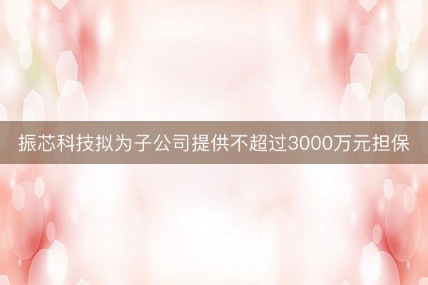 振芯科技拟为子公司提供不超过3000万元担保