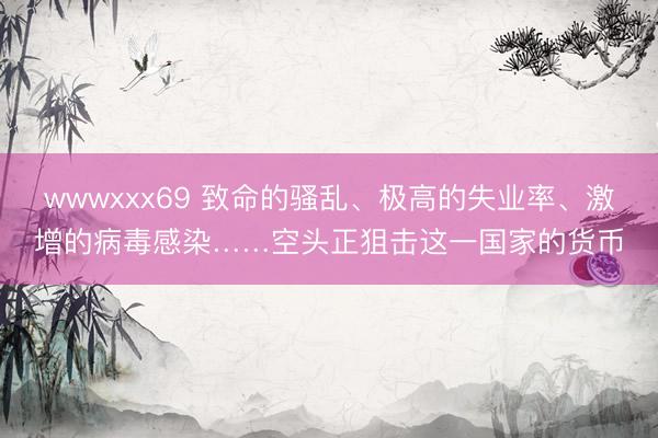 wwwxxx69 致命的骚乱、极高的失业率、激增的病毒感染……空头正狙击这一国家的货币