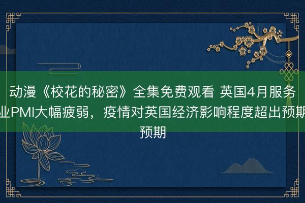 动漫《校花的秘密》全集免费观看 英国4月服务业PMI大幅疲弱，疫情对英国经济影响程度超出预期
