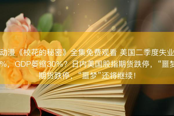 动漫《校花的秘密》全集免费观看 美国二季度失业率恐高达30%，GDP萎缩30%？日内美国股指期货跌停，“噩梦”还将继续！