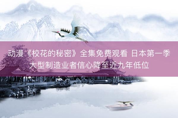 动漫《校花的秘密》全集免费观看 日本第一季大型制造业者信心降至近九年低位