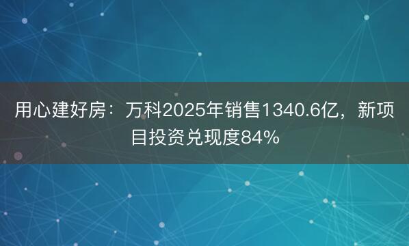用心建好房：万科2025年销售1340.6亿，新项目投资兑现度84%
