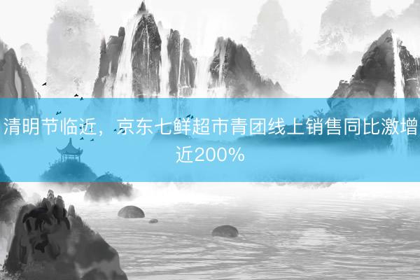清明节临近，京东七鲜超市青团线上销售同比激增近200%