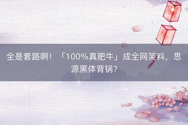 全是套路啊！「100%真肥牛」成全网笑料，思源黑体背锅？