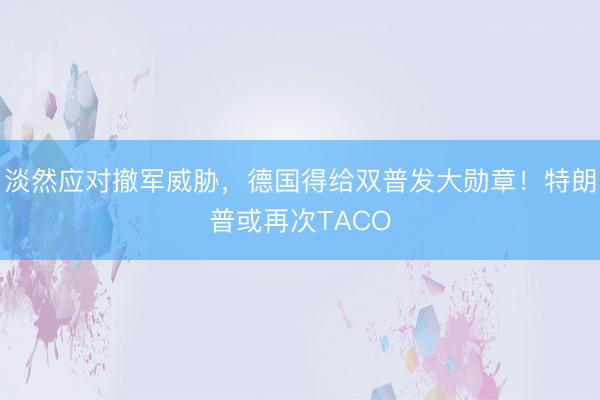 淡然应对撤军威胁，德国得给双普发大勋章！特朗普或再次TACO