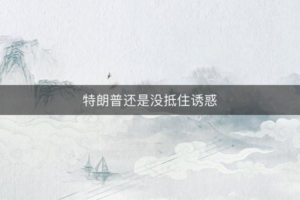 特朗普还是没抵住诱惑