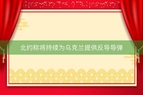 北约称将持续为乌克兰提供反导导弹