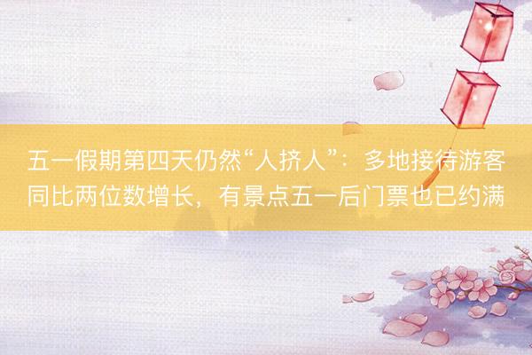 五一假期第四天仍然“人挤人”：多地接待游客同比两位数增长，有景点五一后门票也已约满