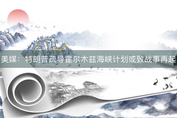 美媒：特朗普疏导霍尔木兹海峡计划或致战事再起
