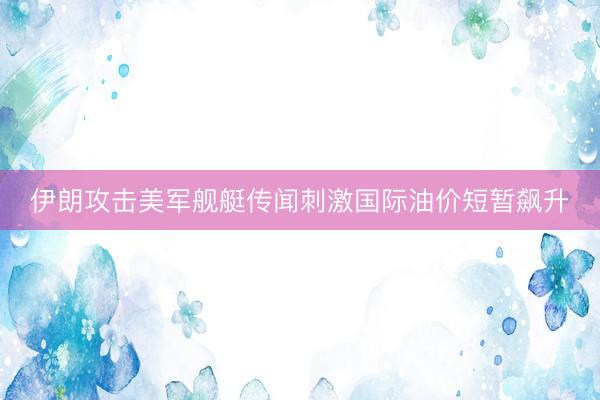 伊朗攻击美军舰艇传闻刺激国际油价短暂飙升