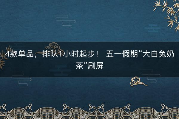 4款单品，排队1小时起步！ 五一假期“大白兔奶茶”刷屏