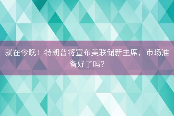 就在今晚！特朗普将宣布美联储新主席，市场准备好了吗？