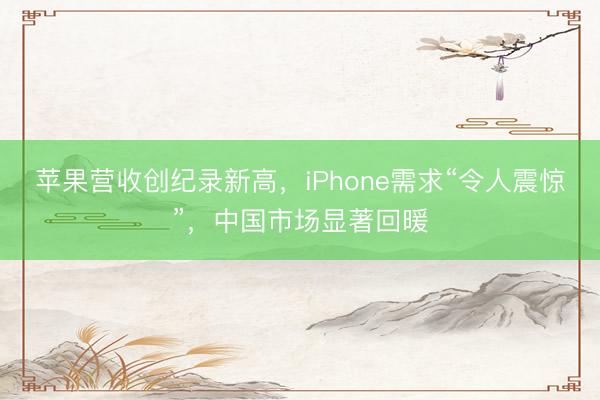 苹果营收创纪录新高，iPhone需求“令人震惊”，中国市场显著回暖