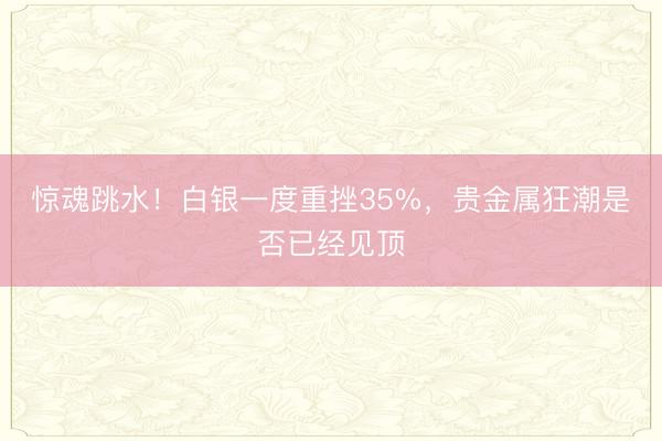 惊魂跳水！白银一度重挫35%，贵金属狂潮是否已经见顶