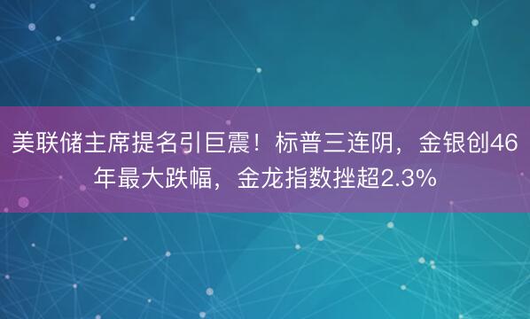 美联储主席提名引巨震！标普三连阴，金银创46年最大跌幅，金龙指数挫超2.3%