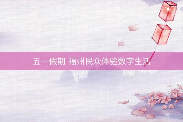 五一假期 福州民众体验数字生活