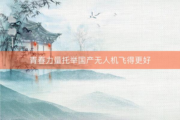 青春力量托举国产无人机飞得更好