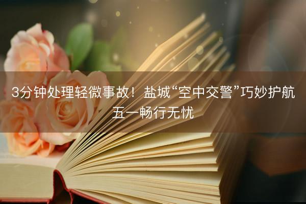 3分钟处理轻微事故！盐城“空中交警”巧妙护航五一畅行无忧