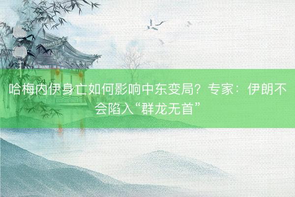 哈梅内伊身亡如何影响中东变局？专家：伊朗不会陷入“群龙无首”