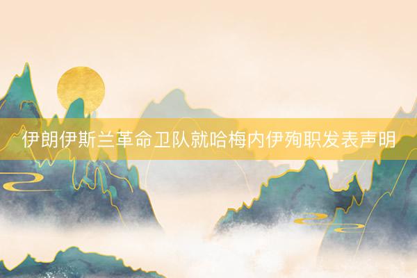 伊朗伊斯兰革命卫队就哈梅内伊殉职发表声明