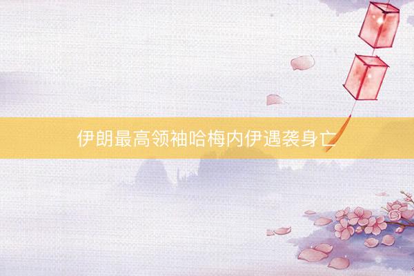 伊朗最高领袖哈梅内伊遇袭身亡