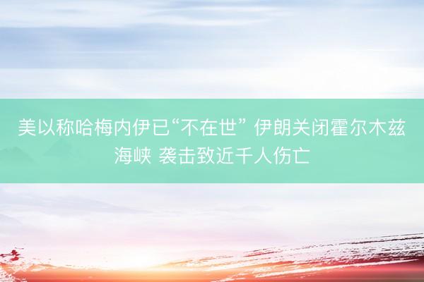 美以称哈梅内伊已“不在世” 伊朗关闭霍尔木兹海峡 袭击致近千人伤亡