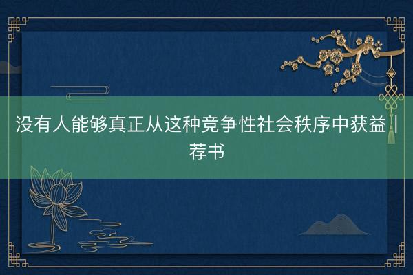 没有人能够真正从这种竞争性社会秩序中获益｜荐书