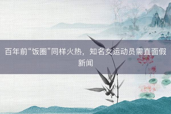 百年前“饭圈”同样火热，知名女运动员需直面假新闻
