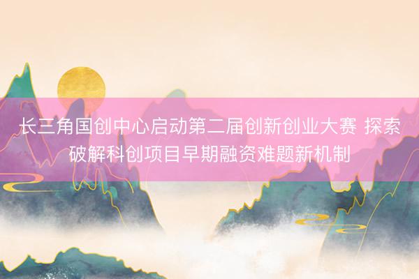 长三角国创中心启动第二届创新创业大赛 探索破解科创项目早期融资难题新机制