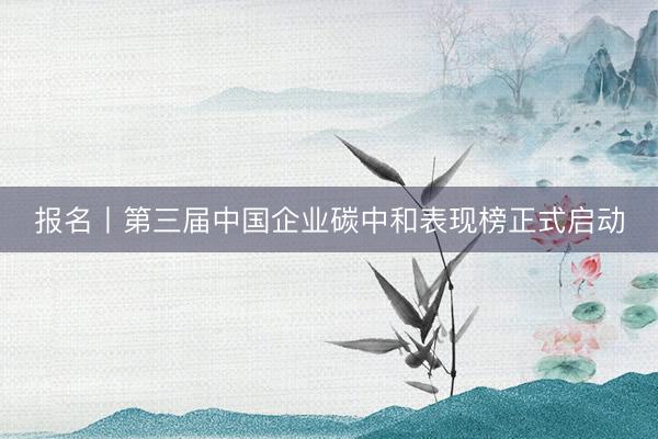 报名丨第三届中国企业碳中和表现榜正式启动