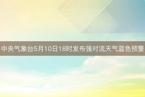 中央气象台5月10日18时发布强对流天气蓝色预警